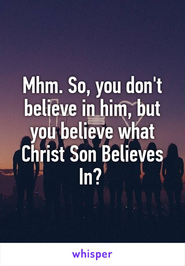 Mhm. So, you don't believe in him, but you believe what Christ Son Believes In? 