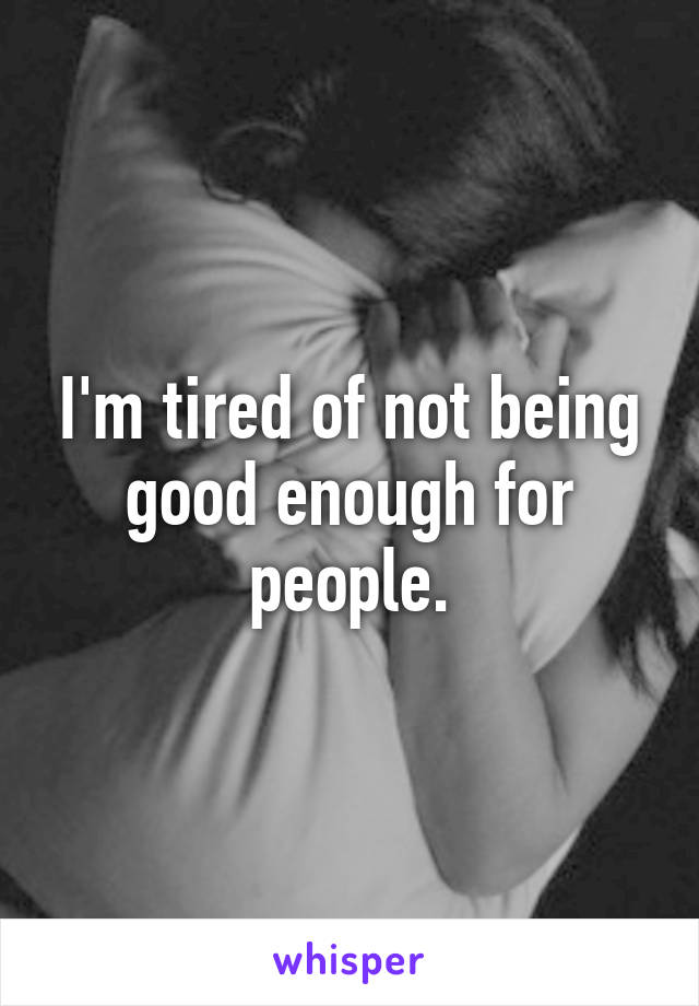 I'm tired of not being good enough for people.