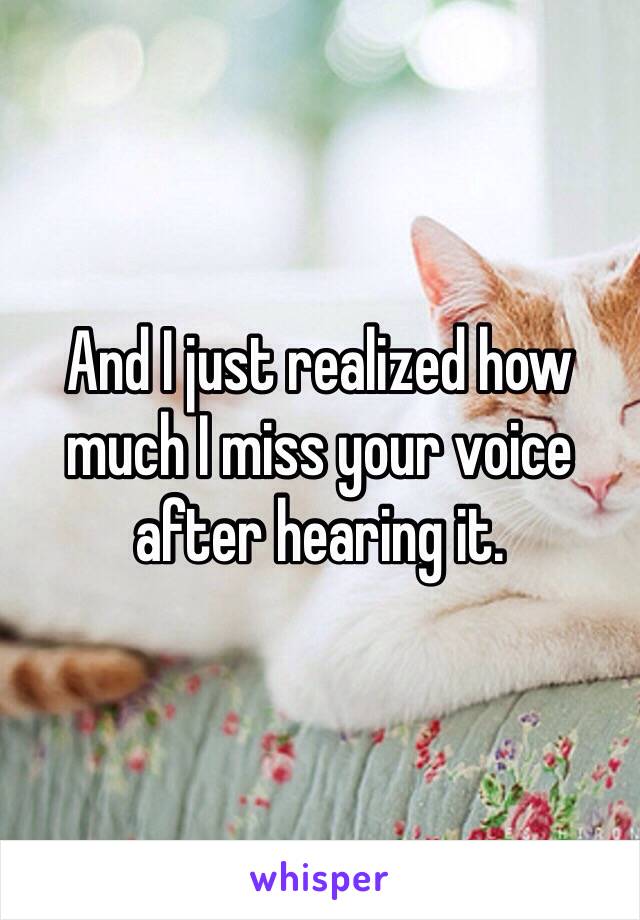 And I just realized how much I miss your voice after hearing it. 