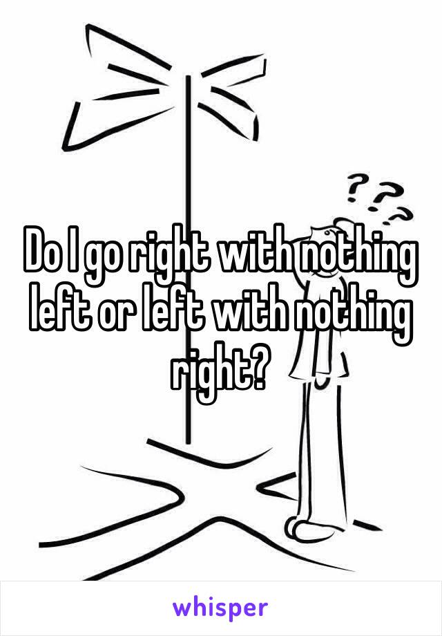 Do I go right with nothing left or left with nothing right?