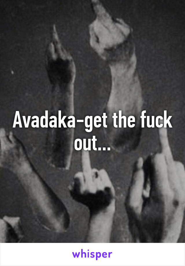 Avadaka-get the fuck out...