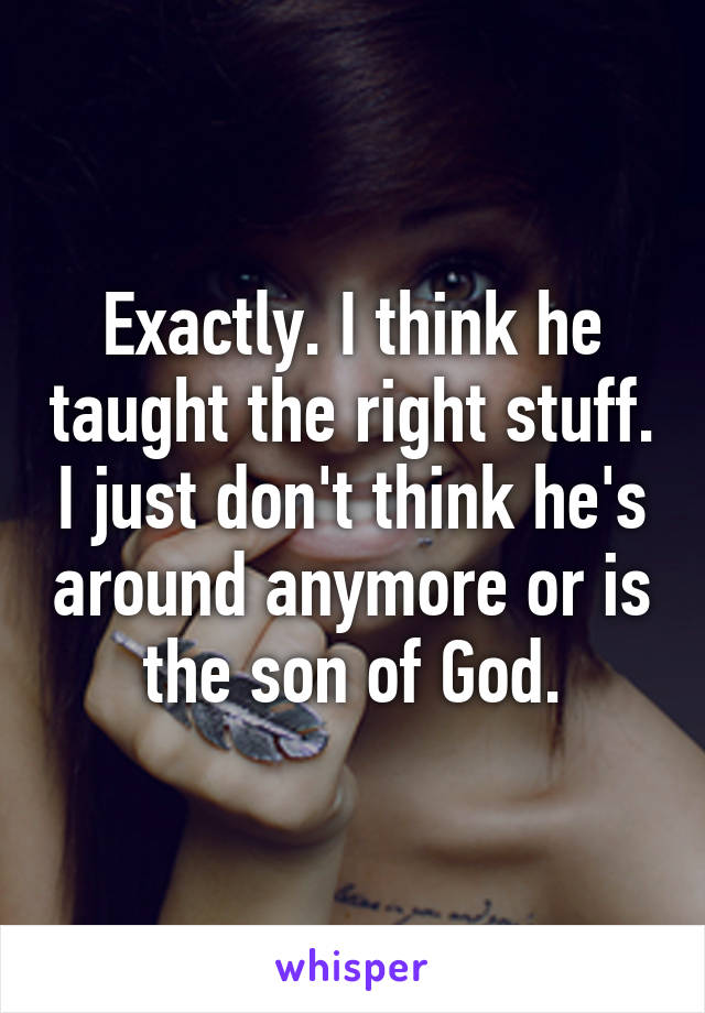 Exactly. I think he taught the right stuff. I just don't think he's around anymore or is the son of God.