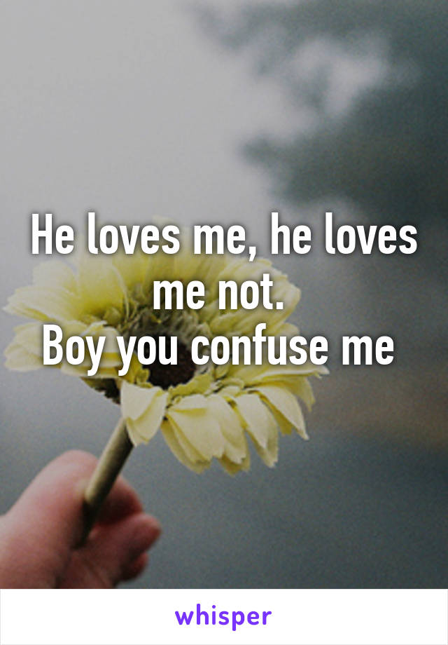 He loves me, he loves me not. 
Boy you confuse me 
