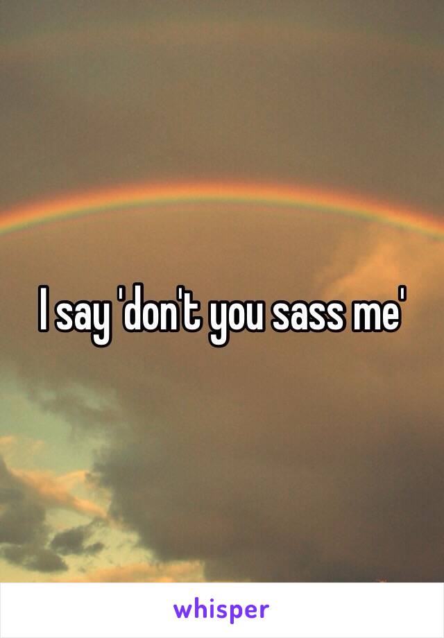 I say 'don't you sass me' 