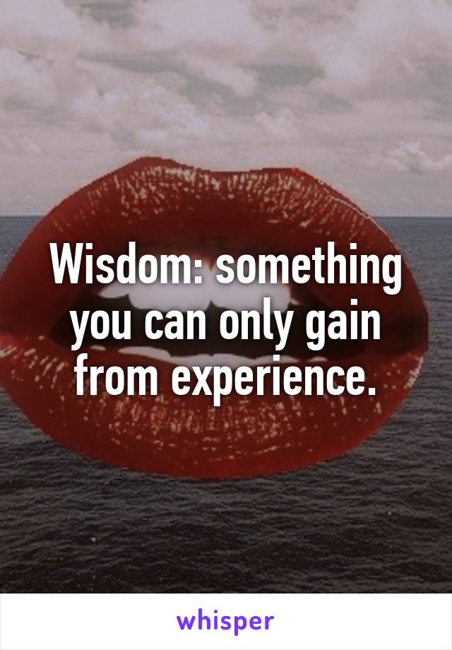 Wisdom: something you can only gain from experience.