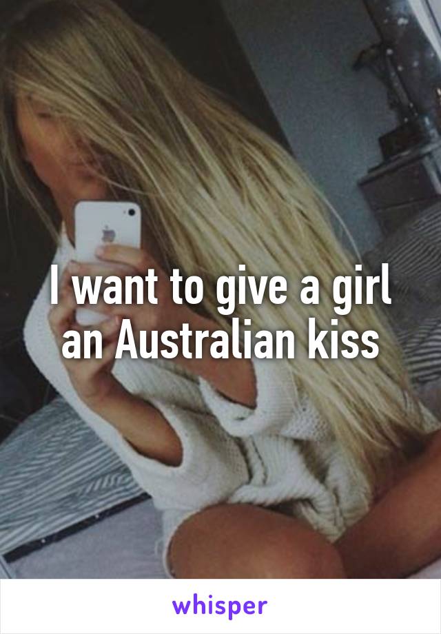 I want to give a girl an Australian kiss