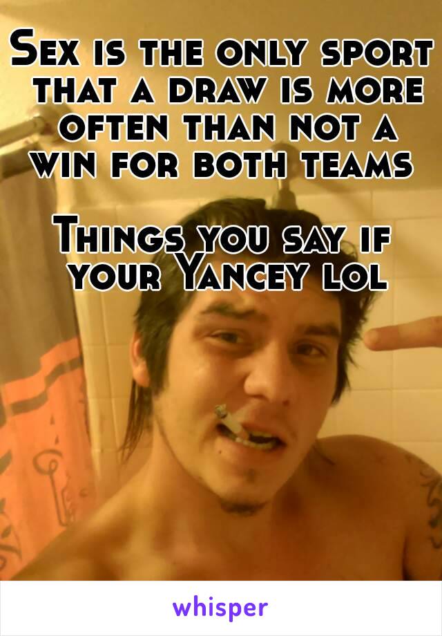 Sex is the only sport that a draw is more often than not a win for both teams 

Things you say if your Yancey lol