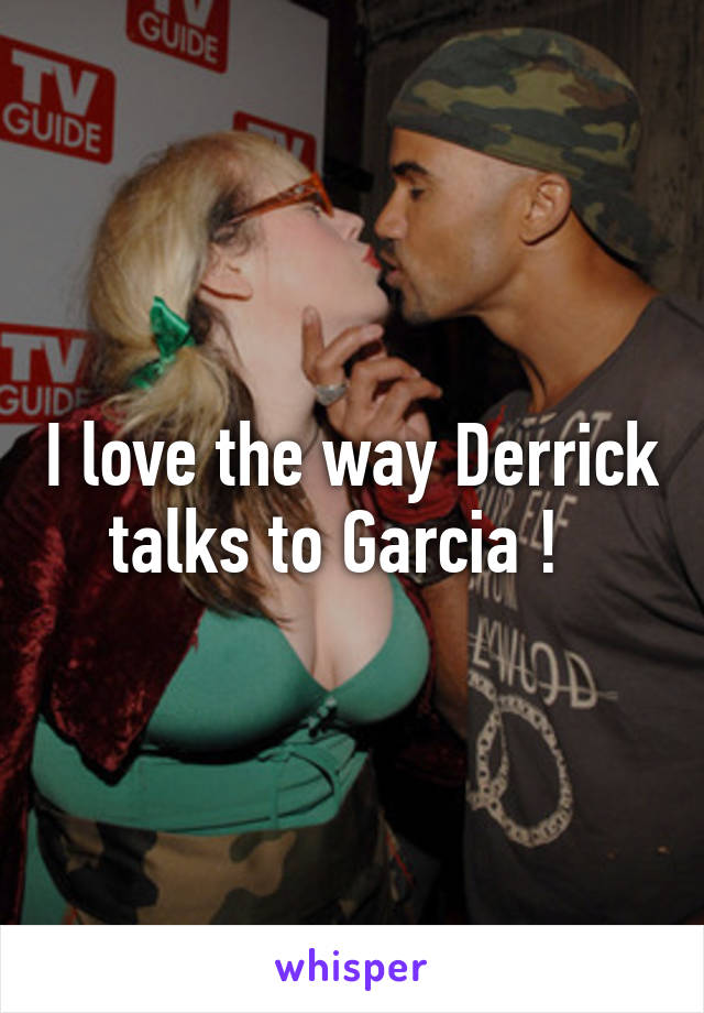 I love the way Derrick talks to Garcia !  