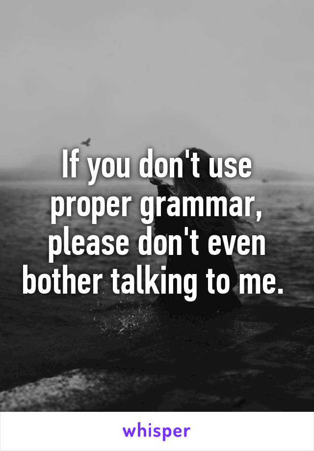 If you don't use proper grammar, please don't even bother talking to me. 