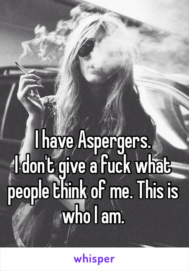 I have Aspergers. 
I don't give a fuck what
people think of me. This is who I am. 