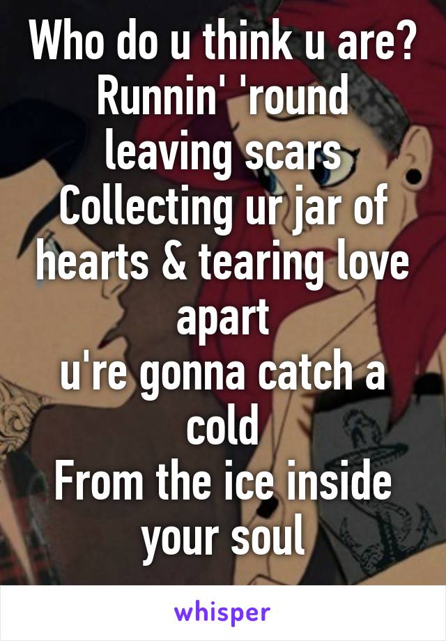 Who do u think u are?
Runnin' 'round leaving scars
Collecting ur jar of hearts & tearing love apart
u're gonna catch a cold
From the ice inside your soul
