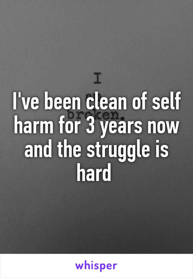 I've been clean of self harm for 3 years now and the struggle is hard 