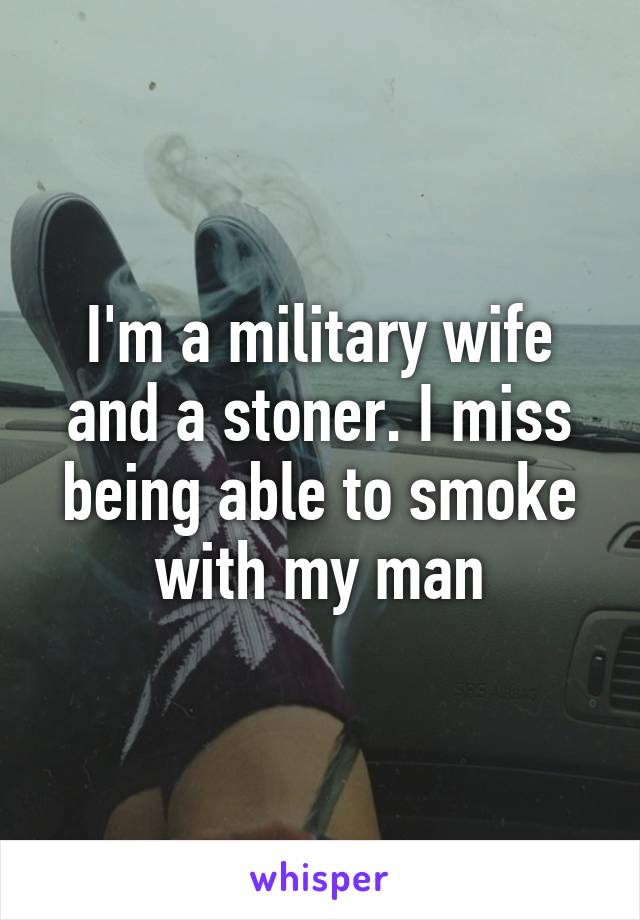 I'm a military wife and a stoner. I miss being able to smoke with my man