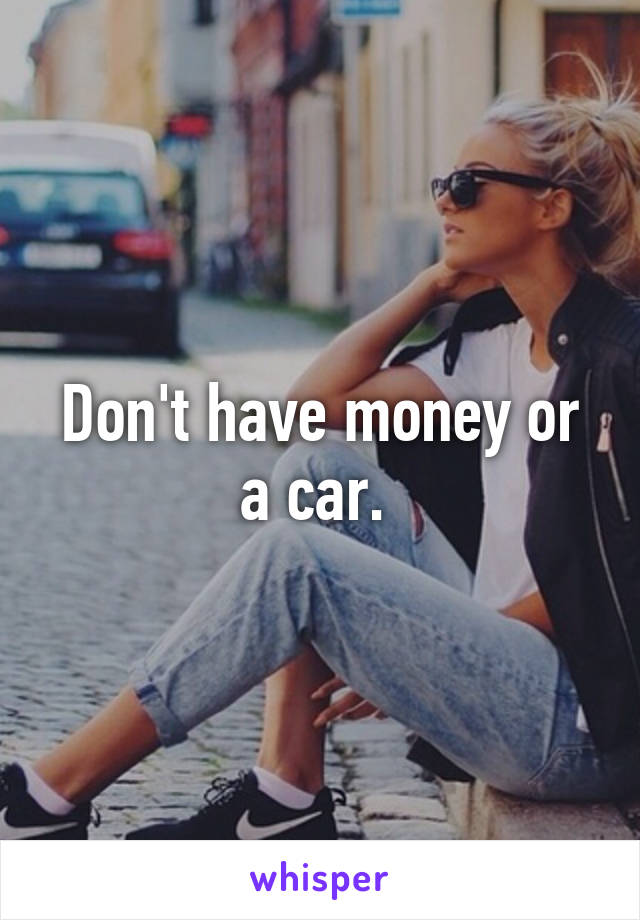 Don't have money or a car. 