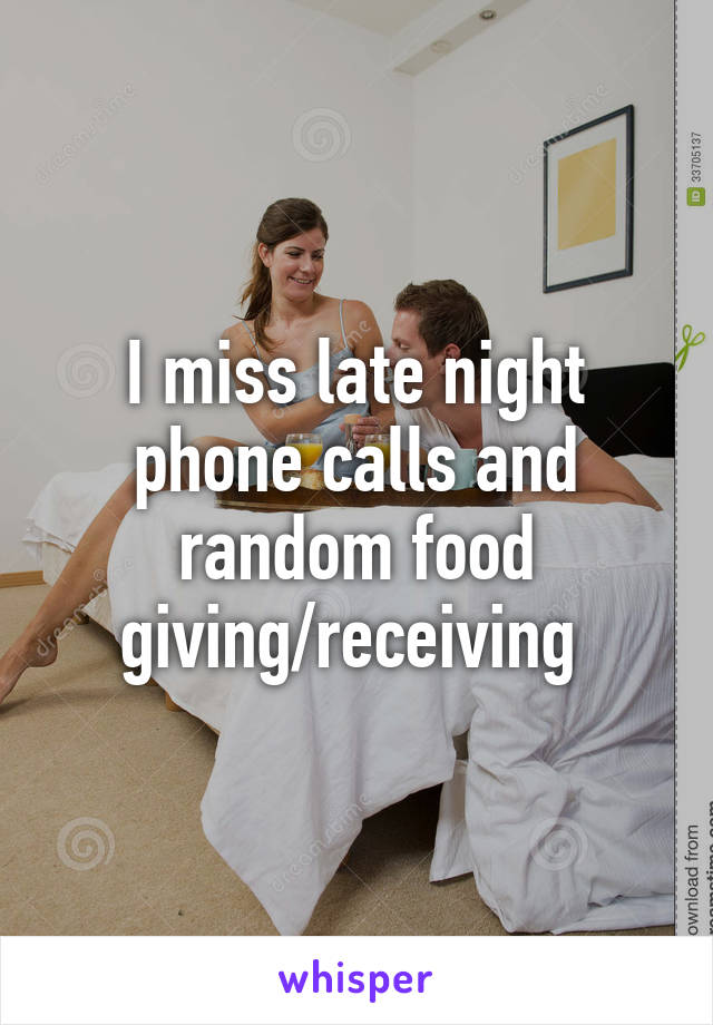 I miss late night phone calls and random food giving/receiving 