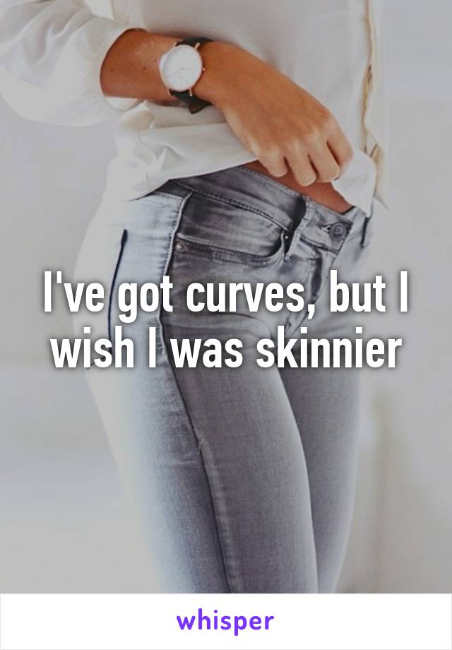 I've got curves, but I wish I was skinnier