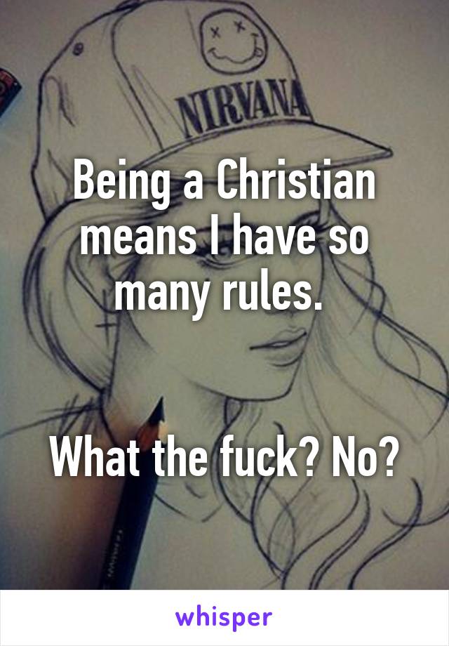 Being a Christian means I have so many rules. 


What the fuck? No?