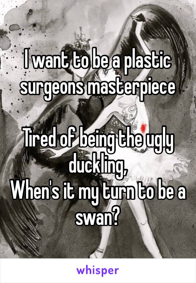 I want to be a plastic surgeons masterpiece 

Tired of being the ugly duckling, 
When's it my turn to be a swan? 