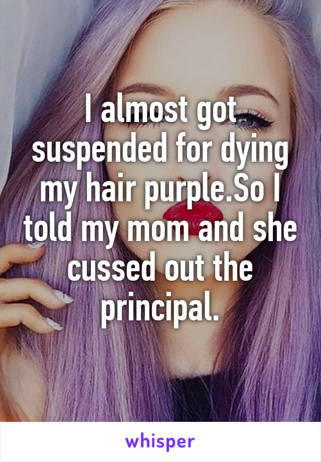 I almost got suspended for dying my hair purple.So I told my mom and she cussed out the principal.
