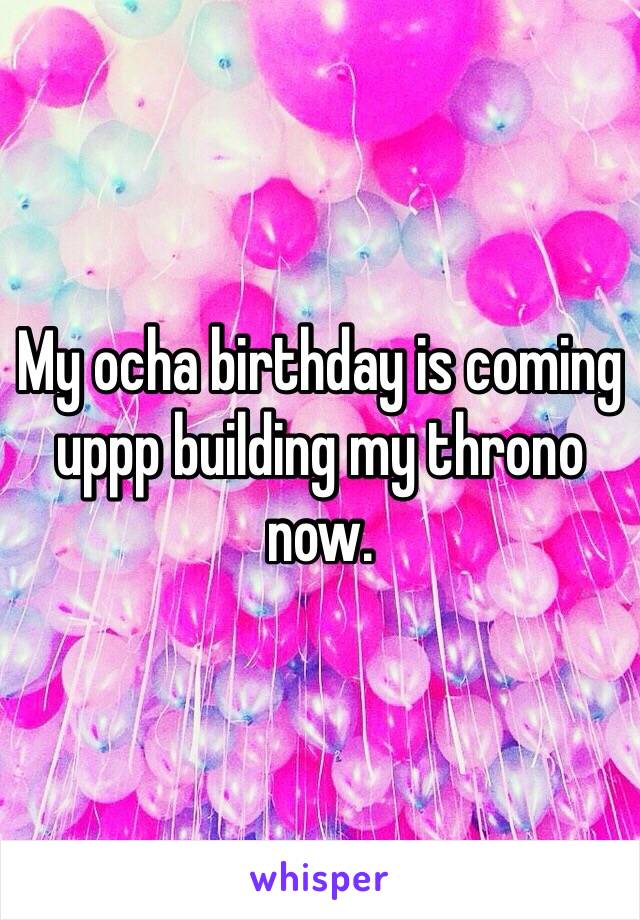 My ocha birthday is coming uppp building my throno now.