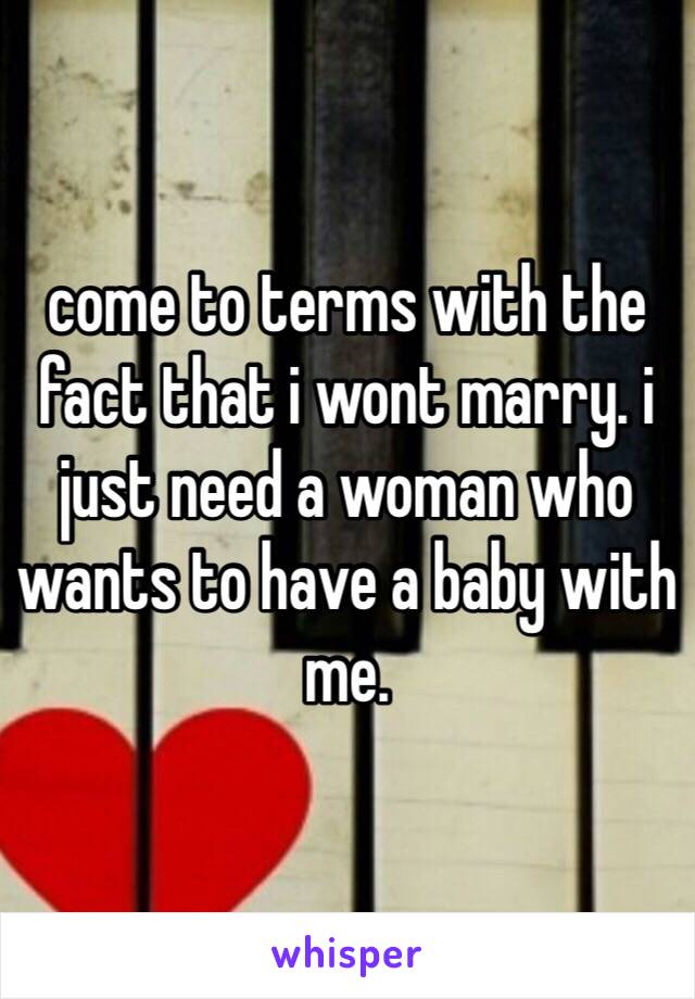 come to terms with the fact that i wont marry. i just need a woman who wants to have a baby with me.