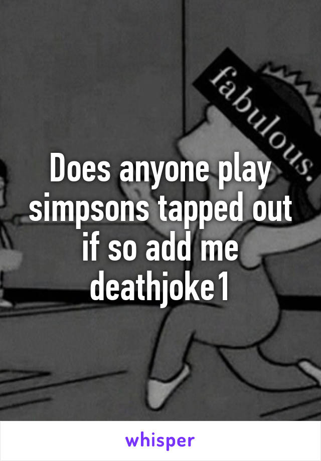 Does anyone play simpsons tapped out if so add me deathjoke1