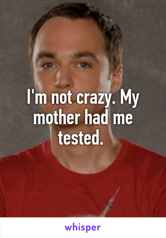 I'm not crazy. My mother had me tested. 