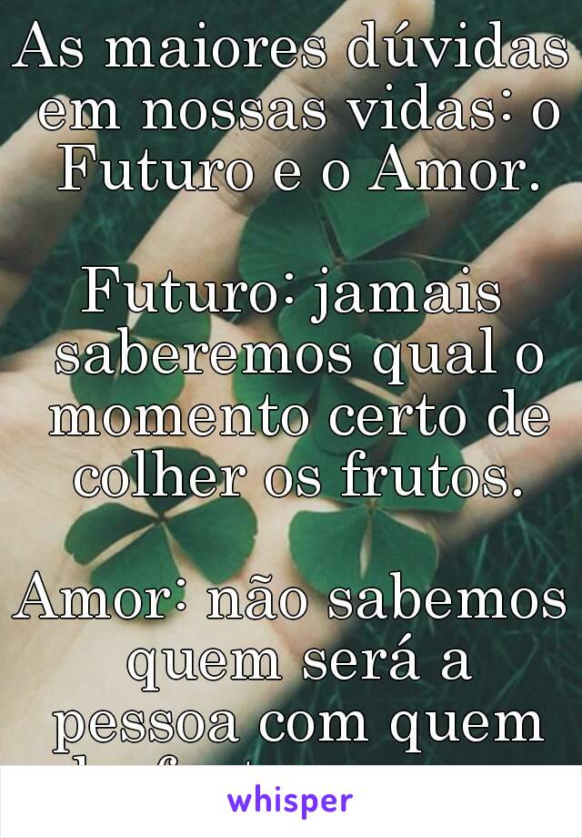 As maiores dúvidas em nossas vidas: o Futuro e o Amor.

Futuro: jamais saberemos qual o momento certo de colher os frutos.

Amor: não sabemos quem será a pessoa com quem desfrutaremos os bons frutos.