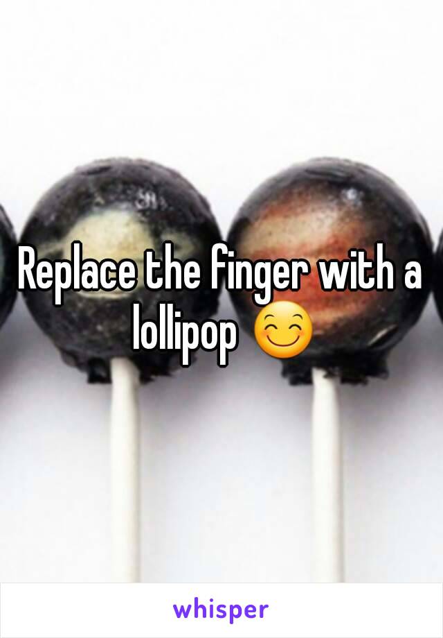 Replace the finger with a lollipop 😊