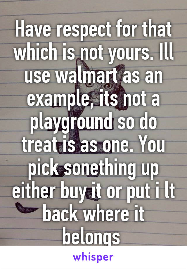 Have respect for that which is not yours. Ill use walmart as an example, its not a playground so do treat is as one. You pick sonething up either buy it or put i lt back where it belongs 