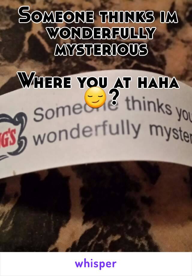 Someone thinks im wonderfully mysterious

Where you at haha 😏?