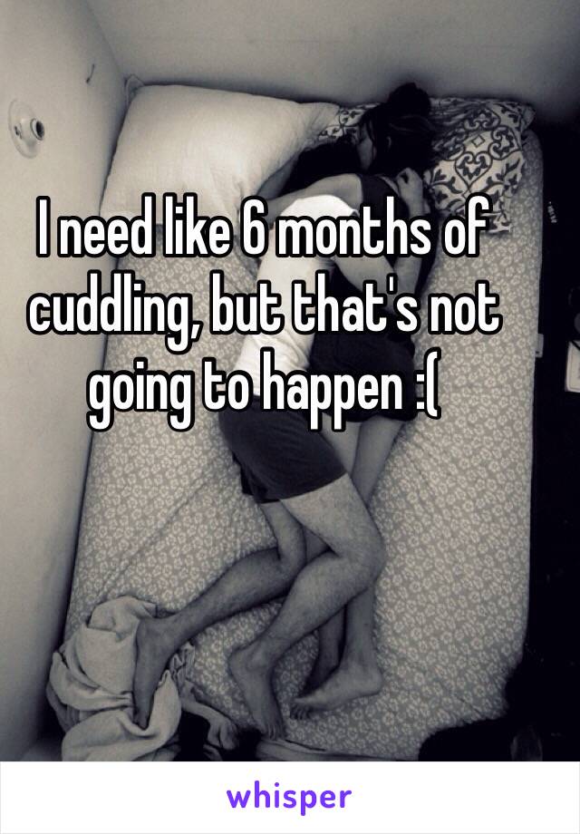 I need like 6 months of cuddling, but that's not going to happen :(