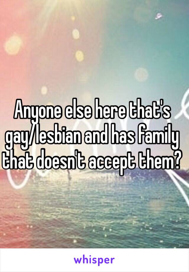 Anyone else here that's gay/lesbian and has family that doesn't accept them? 