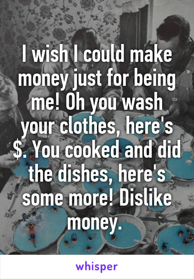 I wish I could make money just for being me! Oh you wash your clothes, here's $. You cooked and did the dishes, here's some more! Dislike money. 