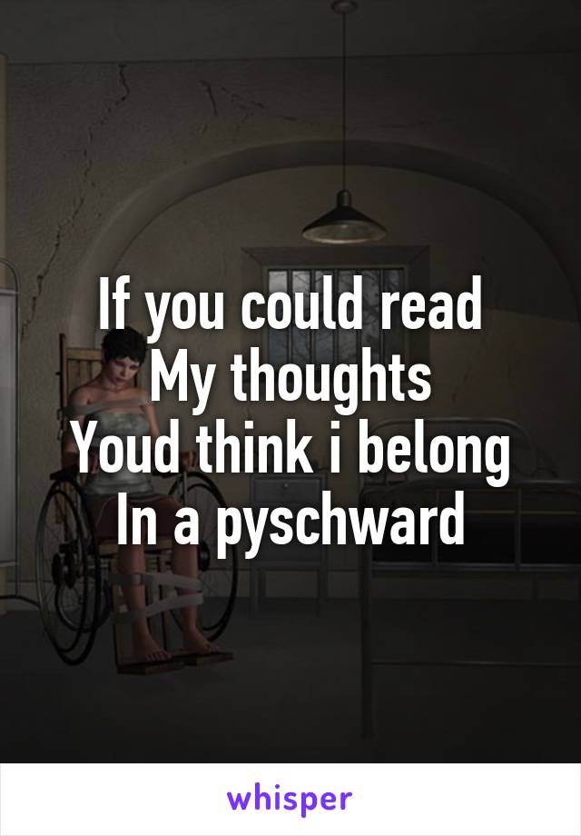 If you could read
My thoughts
Youd think i belong
In a pyschward