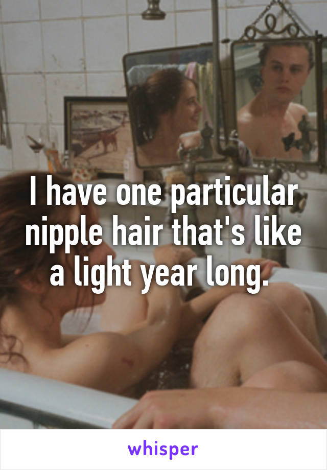 I have one particular nipple hair that's like a light year long. 