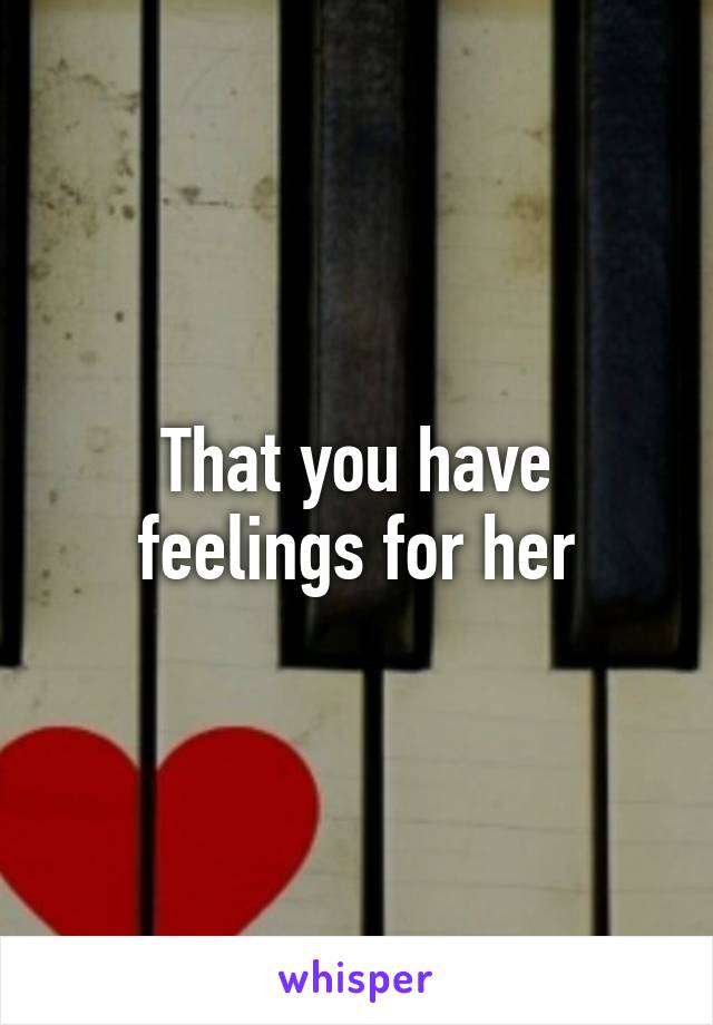 That you have feelings for her