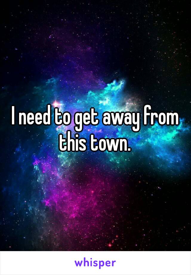 I need to get away from this town. 