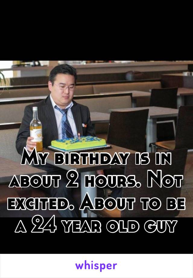 My birthday is in about 2 hours. Not excited. About to be a 24 year old guy