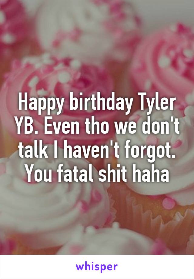 Happy birthday Tyler YB. Even tho we don't talk I haven't forgot. You fatal shit haha