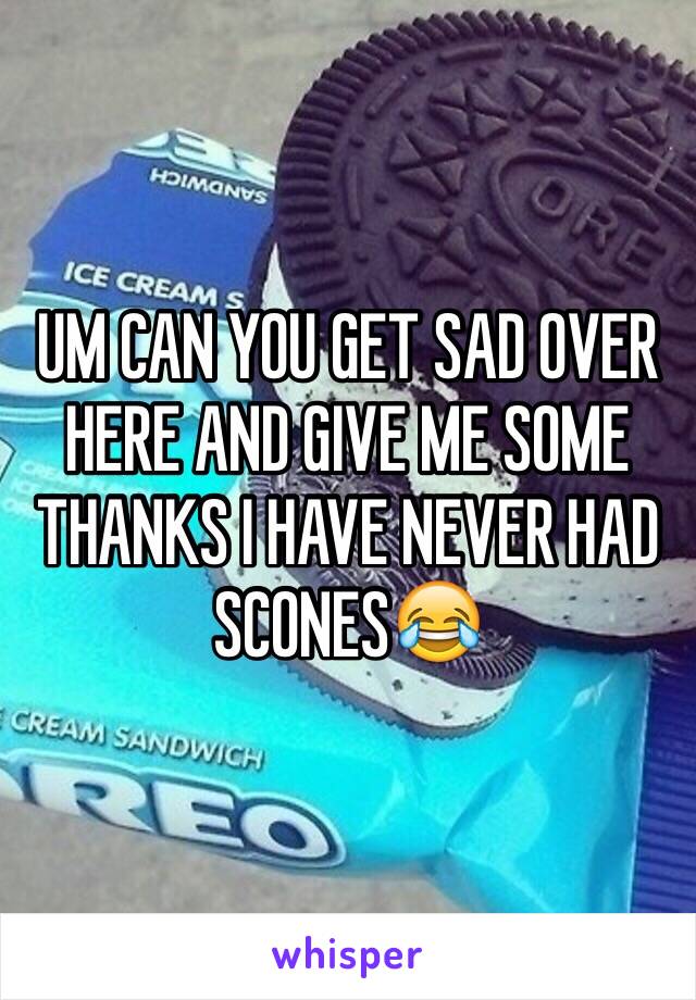 UM CAN YOU GET SAD OVER HERE AND GIVE ME SOME THANKS I HAVE NEVER HAD SCONES😂