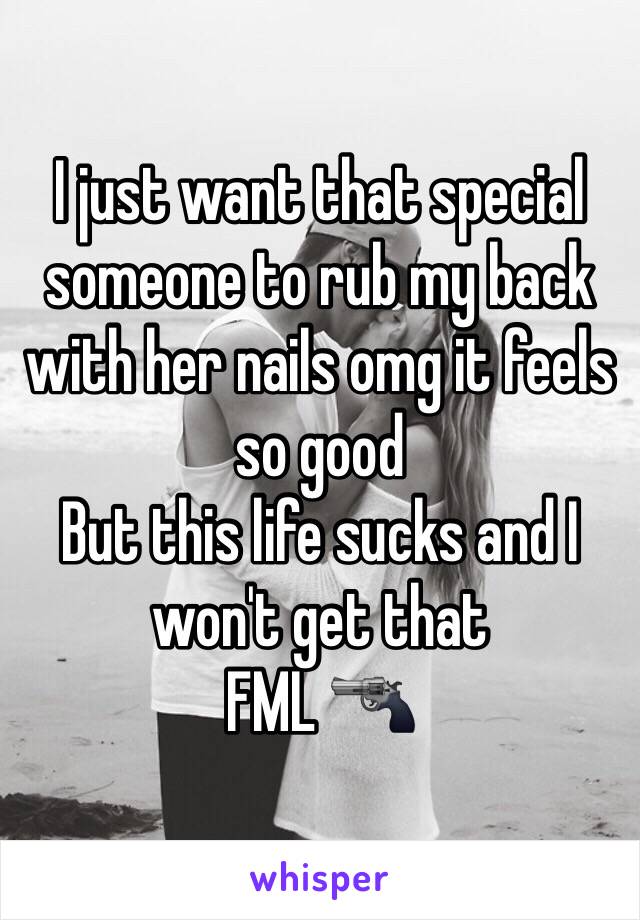 I just want that special someone to rub my back with her nails omg it feels so good
But this life sucks and I won't get that
FML 🔫