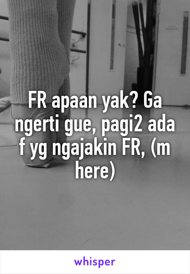 FR apaan yak? Ga ngerti gue, pagi2 ada f yg ngajakin FR, (m here)