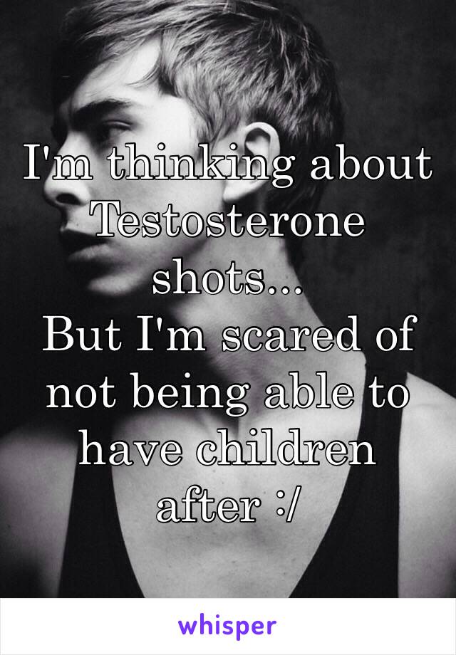 I'm thinking about Testosterone shots... 
But I'm scared of not being able to have children after :/ 
