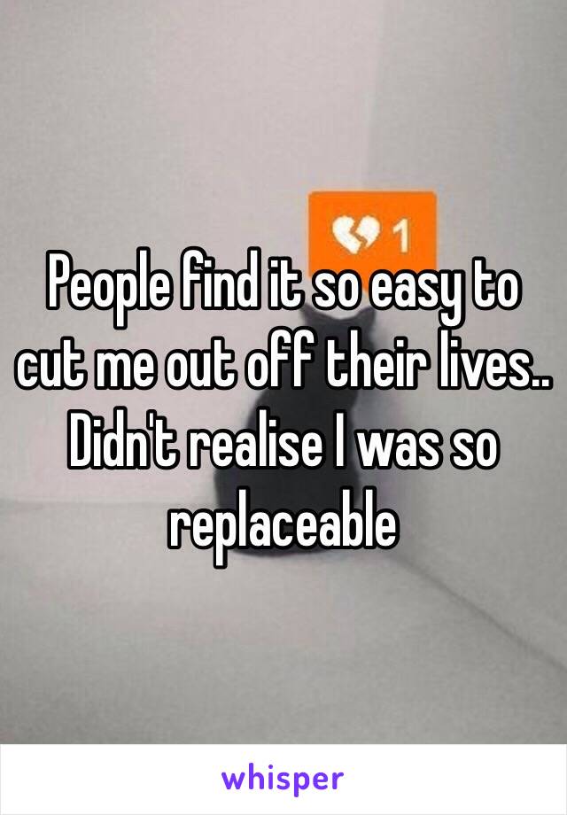 People find it so easy to cut me out off their lives.. Didn't realise I was so replaceable 