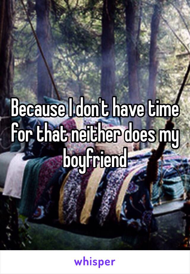 Because I don't have time for that neither does my boyfriend