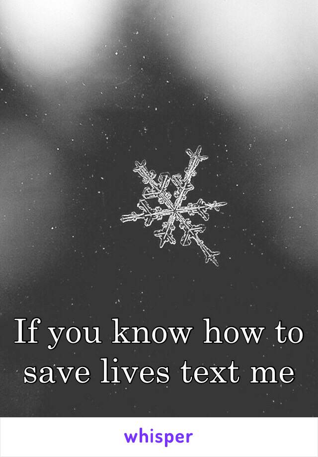 If you know how to save lives text me 