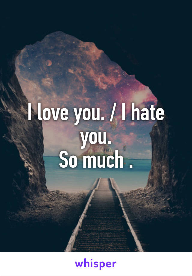 I love you. / I hate you.
So much .