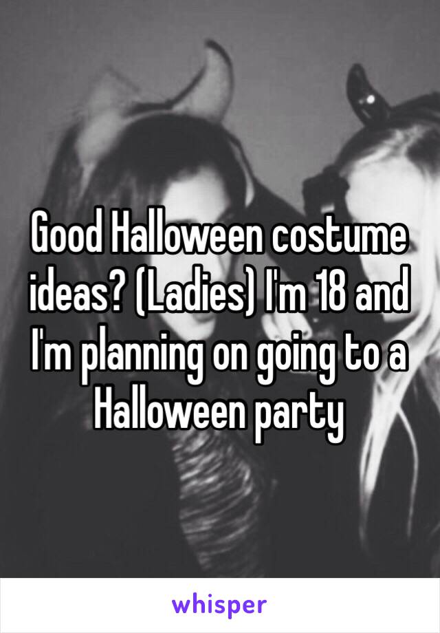 Good Halloween costume ideas? (Ladies) I'm 18 and I'm planning on going to a Halloween party 