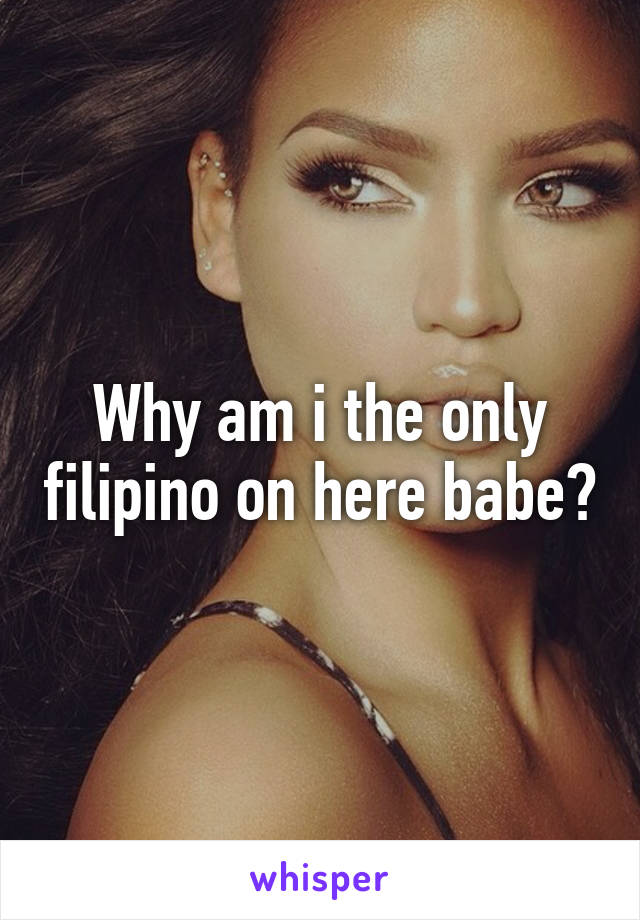 Why am i the only filipino on here babe?